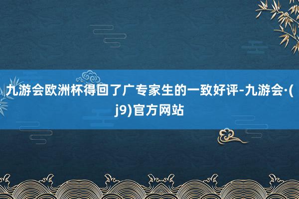 九游会欧洲杯得回了广专家生的一致好评-九游会·(j9)官方网站