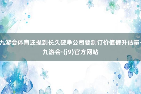 九游会体育还提到长久破净公司要制订价值擢升估量-九游会·(j9)官方网站