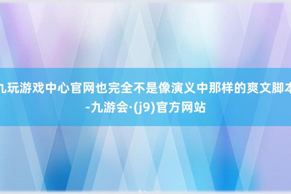 九玩游戏中心官网也完全不是像演义中那样的爽文脚本-九游会·(j9)官方网站