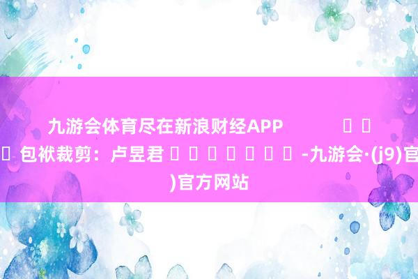 九游会体育尽在新浪财经APP            						包袱裁剪：卢昱君 							-九游会·(j9)官方网站