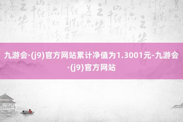 九游会·(j9)官方网站累计净值为1.3001元-九游会·(j9)官方网站