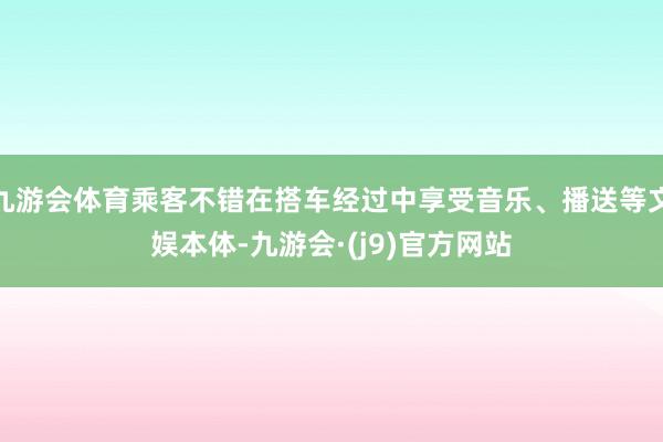 九游会体育乘客不错在搭车经过中享受音乐、播送等文娱本体-九游会·(j9)官方网站