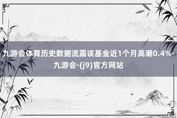 九游会体育历史数据流露该基金近1个月高潮0.4%-九游会·(j9)官方网站