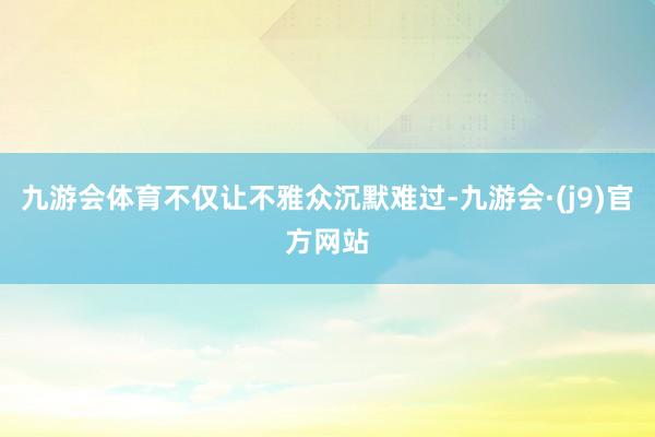 九游会体育不仅让不雅众沉默难过-九游会·(j9)官方网站