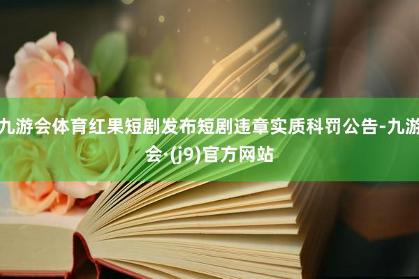 九游会体育红果短剧发布短剧违章实质科罚公告-九游会·(j9)官方网站