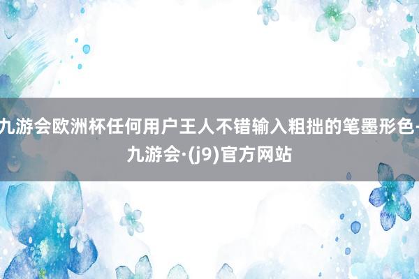 九游会欧洲杯任何用户王人不错输入粗拙的笔墨形色-九游会·(j9)官方网站