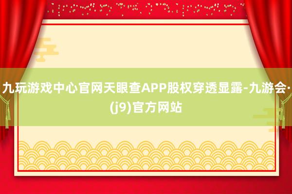 九玩游戏中心官网天眼查APP股权穿透显露-九游会·(j9)官方网站