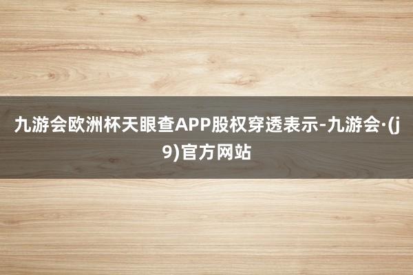 九游会欧洲杯天眼查APP股权穿透表示-九游会·(j9)官方网站