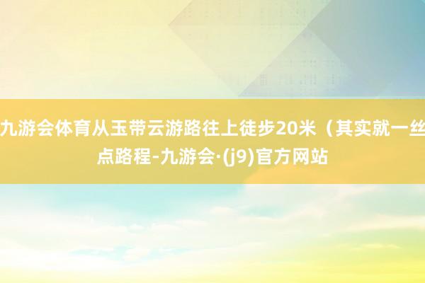 九游会体育从玉带云游路往上徒步20米（其实就一丝点路程-九游会·(j9)官方网站