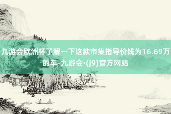 九游会欧洲杯了解一下这款市集指导价钱为16.69万的车-九游会·(j9)官方网站