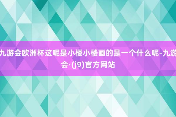 九游会欧洲杯这呢是小楼小楼画的是一个什么呢-九游会·(j9)官方网站