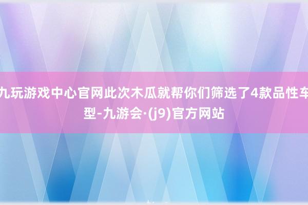 九玩游戏中心官网此次木瓜就帮你们筛选了4款品性车型-九游会·(j9)官方网站