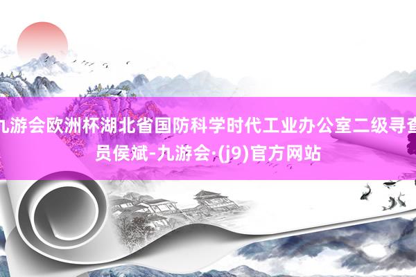 九游会欧洲杯湖北省国防科学时代工业办公室二级寻查员侯斌-九游会·(j9)官方网站