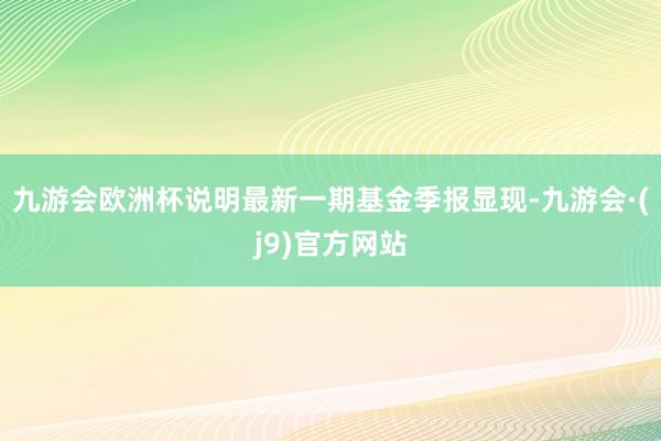 九游会欧洲杯说明最新一期基金季报显现-九游会·(j9)官方网站