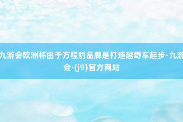 九游会欧洲杯由于方程豹品牌是打造越野车起步-九游会·(j9)官方网站