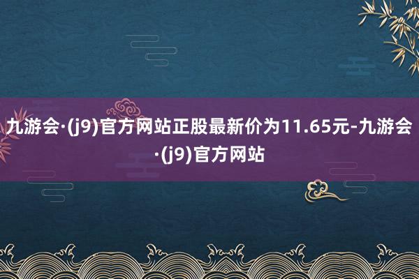 九游会·(j9)官方网站正股最新价为11.65元-九游会·(j9)官方网站