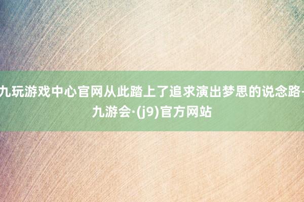 九玩游戏中心官网从此踏上了追求演出梦思的说念路-九游会·(j9)官方网站