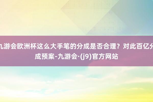 九游会欧洲杯这么大手笔的分成是否合理？对此百亿分成预案-九游会·(j9)官方网站