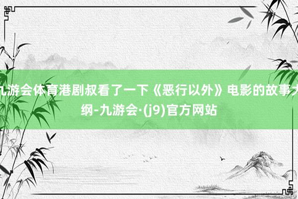 九游会体育港剧叔看了一下《恶行以外》电影的故事大纲-九游会·(j9)官方网站