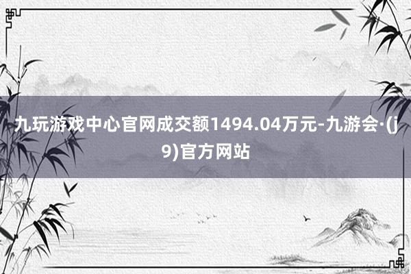 九玩游戏中心官网成交额1494.04万元-九游会·(j9)官方网站