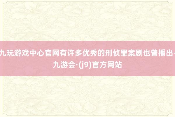 九玩游戏中心官网有许多优秀的刑侦罪案剧也曾播出-九游会·(j9)官方网站