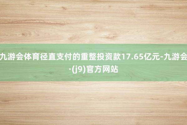 九游会体育径直支付的重整投资款17.65亿元-九游会·(j9)官方网站