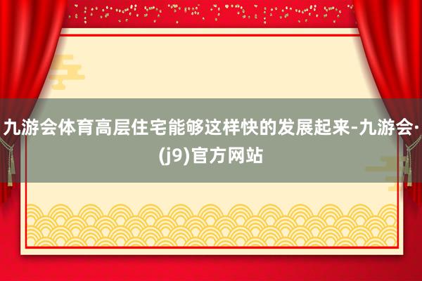 九游会体育高层住宅能够这样快的发展起来-九游会·(j9)官方网站