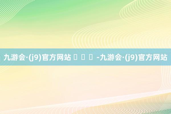 九游会·(j9)官方网站 ​​​-九游会·(j9)官方网站