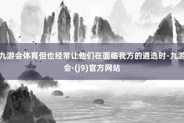 九游会体育但也经常让他们在面临我方的遴选时-九游会·(j9)官方网站