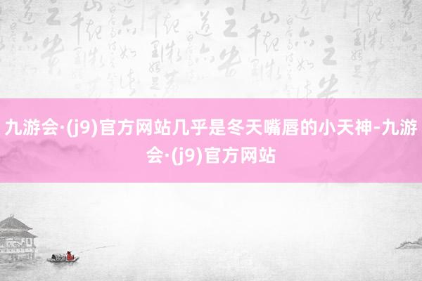 九游会·(j9)官方网站几乎是冬天嘴唇的小天神-九游会·(j9)官方网站