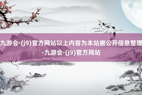 九游会·(j9)官方网站以上内容为本站据公开信息整理-九游会·(j9)官方网站