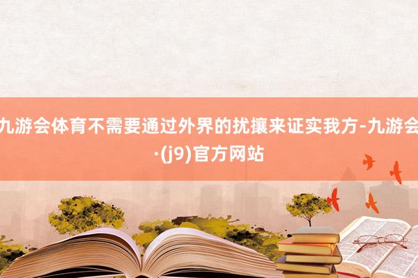 九游会体育不需要通过外界的扰攘来证实我方-九游会·(j9)官方网站