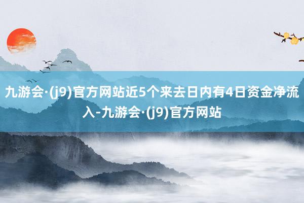 九游会·(j9)官方网站近5个来去日内有4日资金净流入-九游会·(j9)官方网站