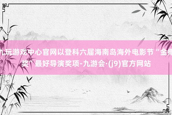 九玩游戏中心官网以登科六届海南岛海外电影节“金椰奖”最好导演奖项-九游会·(j9)官方网站