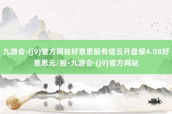 九游会·(j9)官方网站好意思股有信云开盘报4.08好意思元/股-九游会·(j9)官方网站