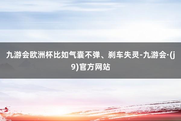 九游会欧洲杯比如气囊不弹、刹车失灵-九游会·(j9)官方网站