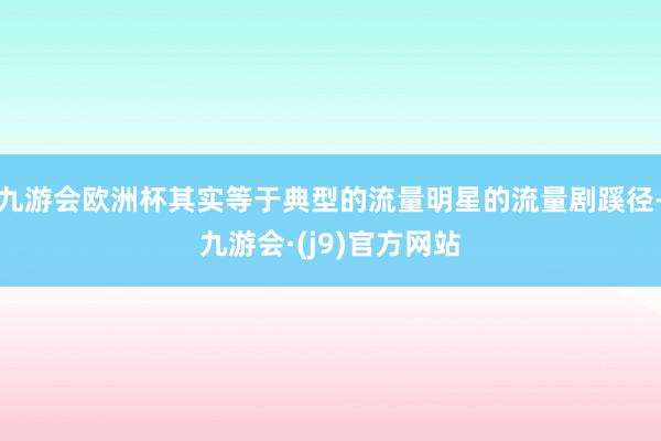 九游会欧洲杯其实等于典型的流量明星的流量剧蹊径-九游会·(j9)官方网站