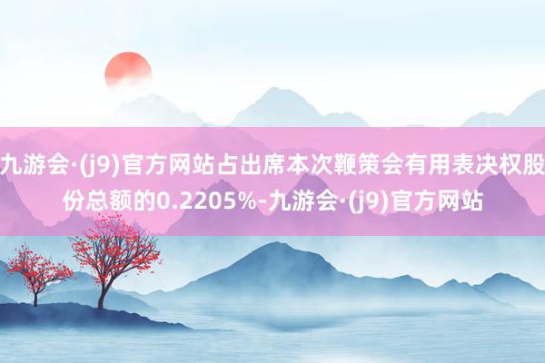 九游会·(j9)官方网站占出席本次鞭策会有用表决权股份总额的0.2205%-九游会·(j9)官方网站