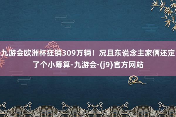 九游会欧洲杯狂销309万辆！况且东说念主家俩还定了个小筹算-九游会·(j9)官方网站