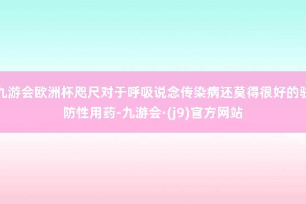 九游会欧洲杯咫尺对于呼吸说念传染病还莫得很好的驻防性用药-九游会·(j9)官方网站