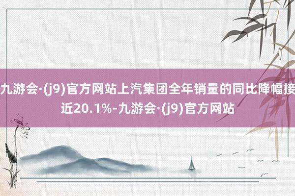 九游会·(j9)官方网站上汽集团全年销量的同比降幅接近20.1%-九游会·(j9)官方网站