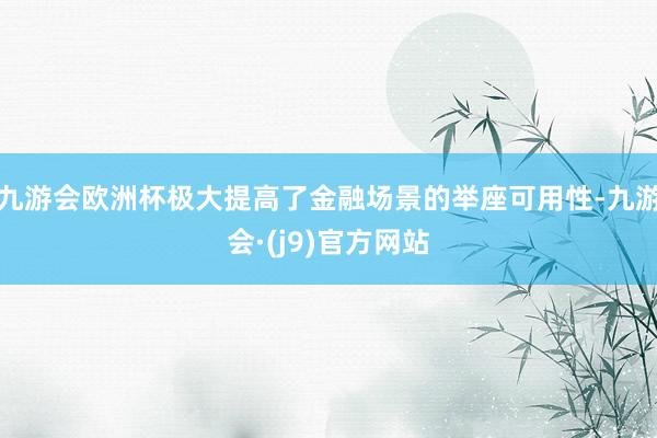 九游会欧洲杯极大提高了金融场景的举座可用性-九游会·(j9)官方网站