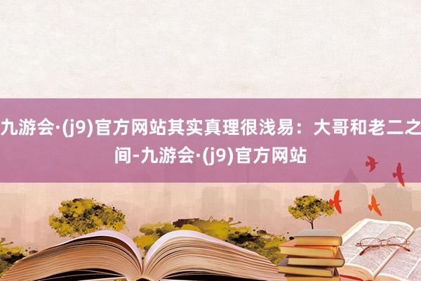 九游会·(j9)官方网站其实真理很浅易：大哥和老二之间-九游会·(j9)官方网站