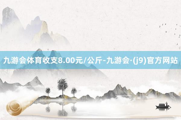 九游会体育收支8.00元/公斤-九游会·(j9)官方网站