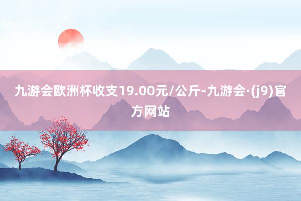 九游会欧洲杯收支19.00元/公斤-九游会·(j9)官方网站