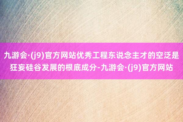 九游会·(j9)官方网站优秀工程东说念主才的空泛是狂妄硅谷发展的根底成分-九游会·(j9)官方网站