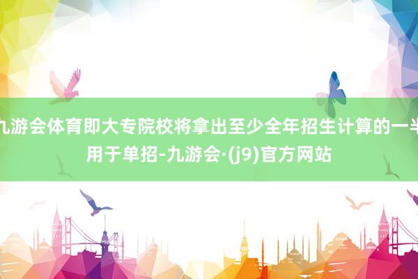 九游会体育即大专院校将拿出至少全年招生计算的一半用于单招-九游会·(j9)官方网站