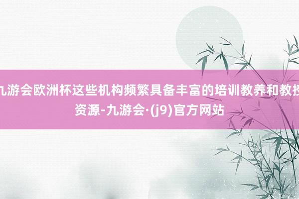 九游会欧洲杯这些机构频繁具备丰富的培训教养和教授资源-九游会·(j9)官方网站