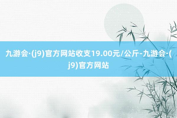 九游会·(j9)官方网站收支19.00元/公斤-九游会·(j9)官方网站