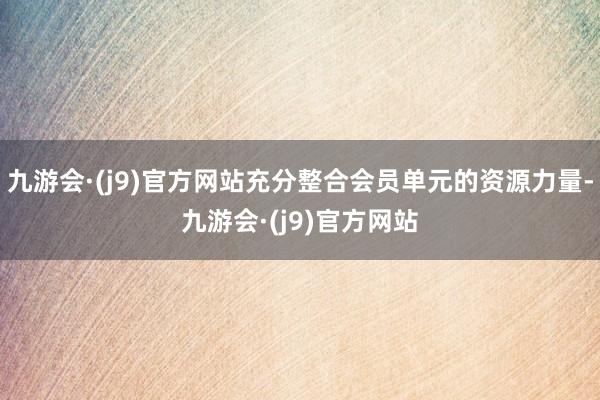 九游会·(j9)官方网站充分整合会员单元的资源力量-九游会·(j9)官方网站